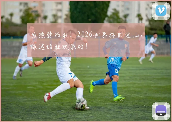 为热爱而狂!2026世界杯旧金山,球迷的狂欢派对!