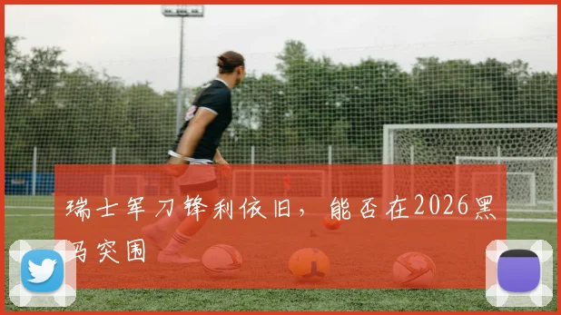 瑞士军刀锋利依旧，能否在2026黑马突围