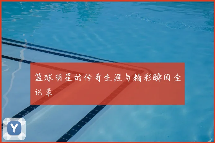 篮球明星的传奇生涯与精彩瞬间全记录