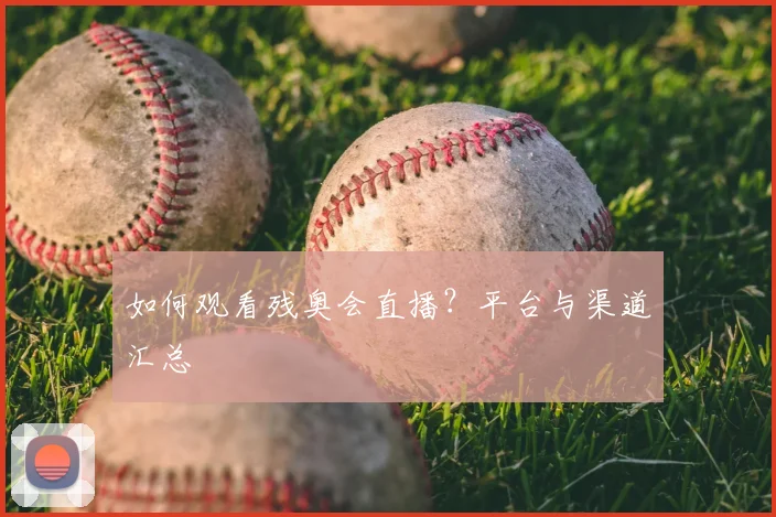 如何观看残奥会直播？平台与渠道汇总