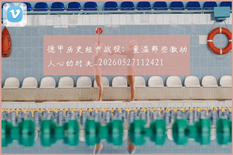 德甲历史经典战役：重温那些激动人心的对决_20260527112421