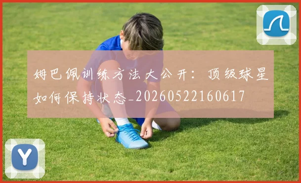 姆巴佩训练方法大公开：顶级球星如何保持状态_20260522160617