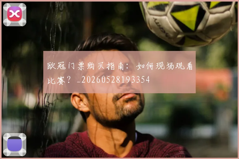 欧冠门票购买指南：如何现场观看比赛？_20260528193354