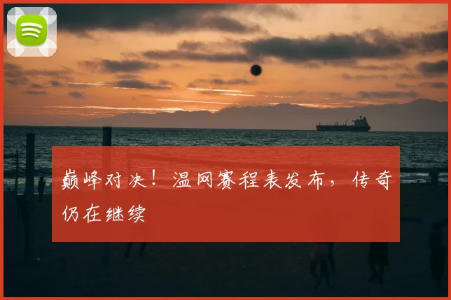 巅峰对决！温网赛程表发布，传奇仍在继续