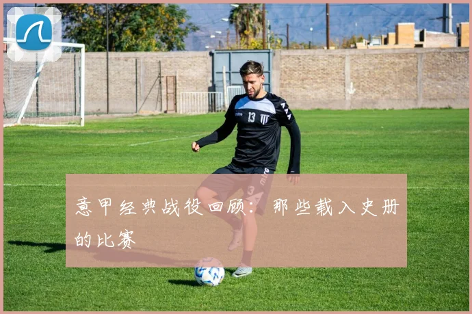 意甲经典战役回顾：那些载入史册的比赛
