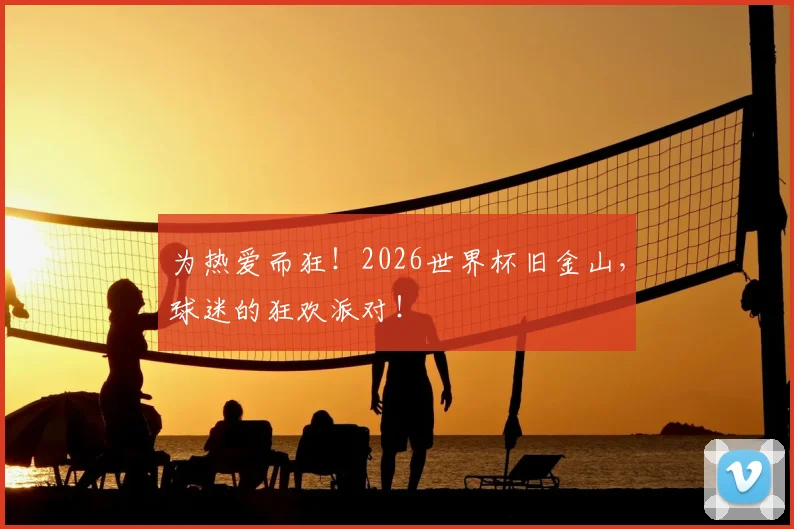 为热爱而狂!2026世界杯旧金山,球迷的狂欢派对!