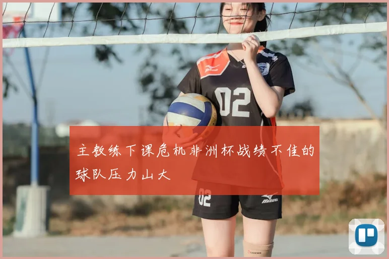主教练下课危机非洲杯战绩不佳的球队压力山大