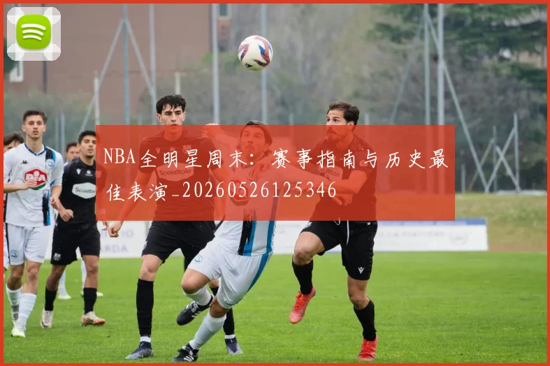 NBA全明星周末：赛事指南与历史最佳表演_20260526125346