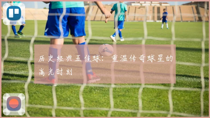 历史经典五佳球：重温传奇球星的高光时刻