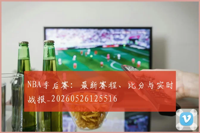 NBA季后赛：最新赛程、比分与实时战报_20260526125516