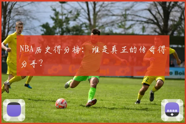 NBA历史得分榜：谁是真正的传奇得分手？