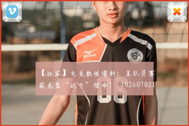 【独家】电竞教练爆料：某队员赛前竟靠“这个”续命！_20260702172909